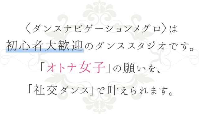 ダンスナビゲーションメグロは初心者大歓迎のダンススタジオです。「オトナ女子」の願いを、「社交ダンス」で叶えられます。
