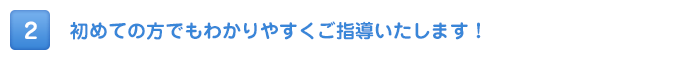 初めての方でも分かりやすくご指導いたします！